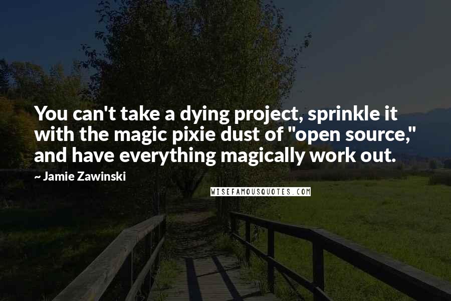 Jamie Zawinski Quotes: You can't take a dying project, sprinkle it with the magic pixie dust of "open source," and have everything magically work out.