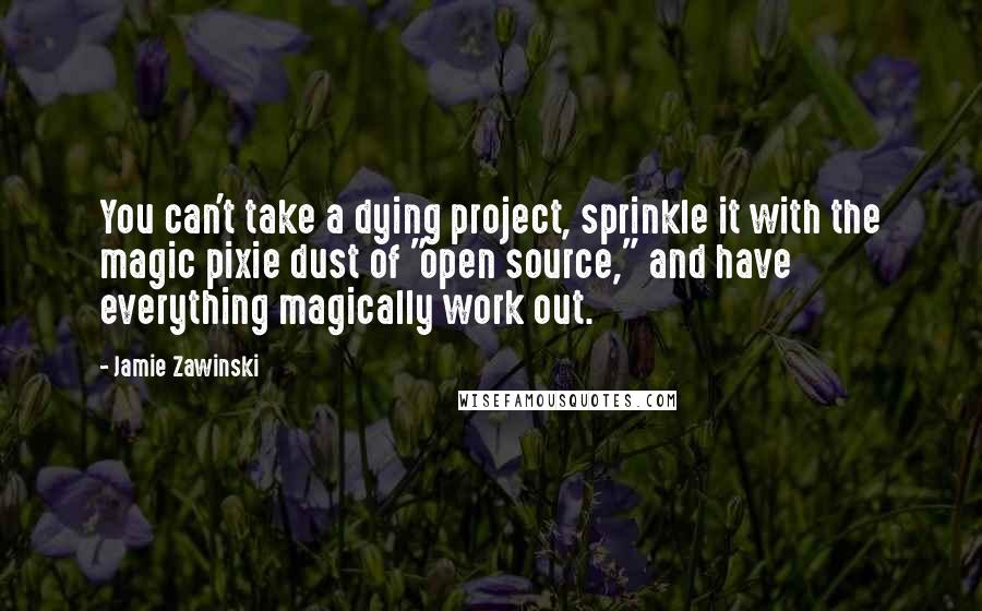 Jamie Zawinski Quotes: You can't take a dying project, sprinkle it with the magic pixie dust of "open source," and have everything magically work out.