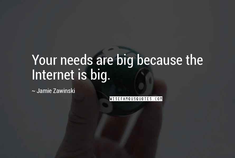 Jamie Zawinski Quotes: Your needs are big because the Internet is big.