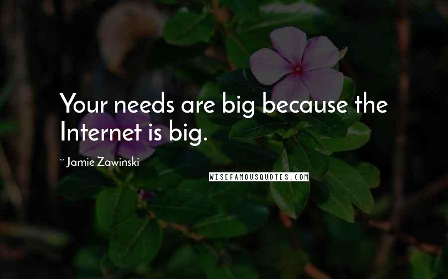 Jamie Zawinski Quotes: Your needs are big because the Internet is big.