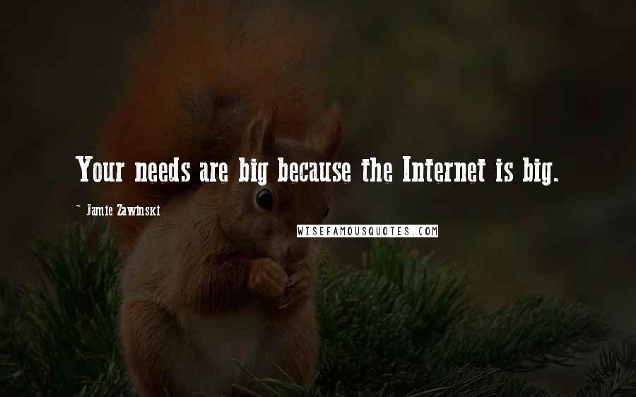 Jamie Zawinski Quotes: Your needs are big because the Internet is big.