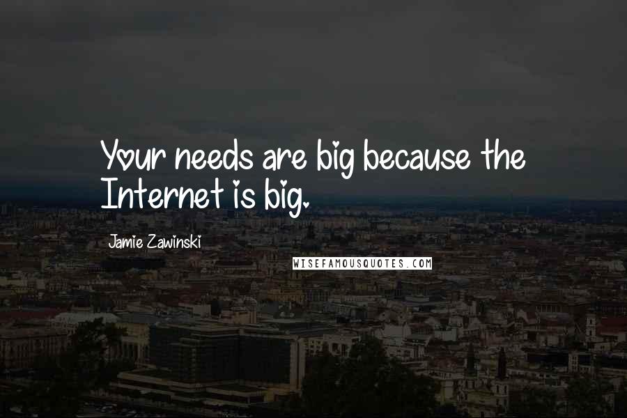 Jamie Zawinski Quotes: Your needs are big because the Internet is big.