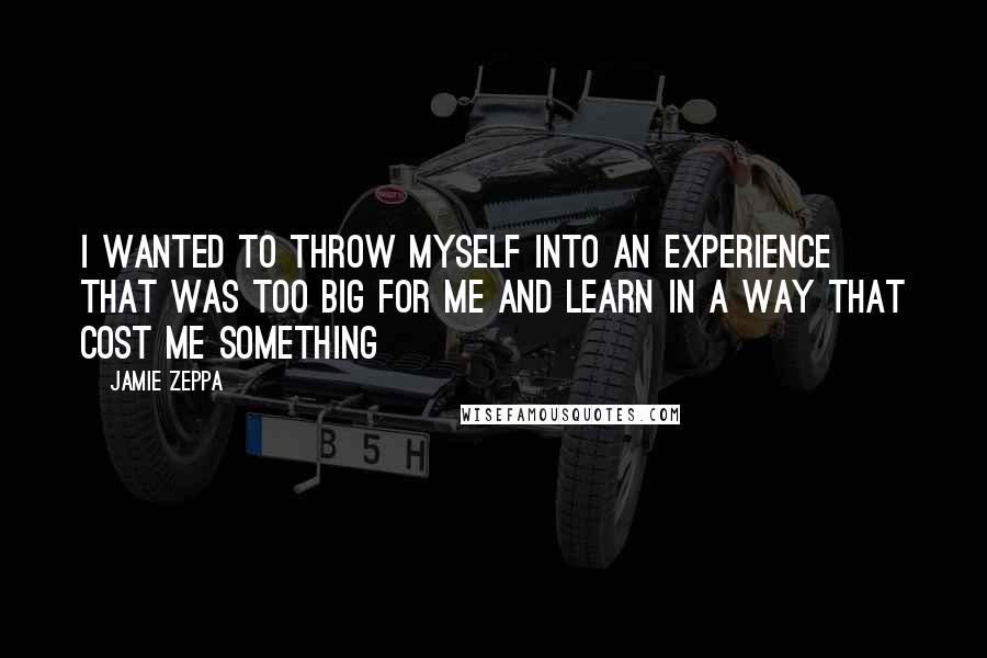 Jamie Zeppa Quotes: I wanted to throw myself into an experience that was too big for me and learn in a way that cost me something