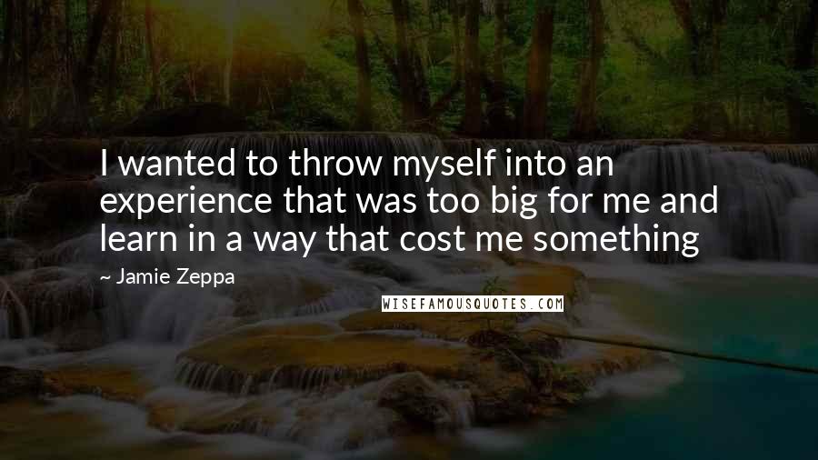 Jamie Zeppa Quotes: I wanted to throw myself into an experience that was too big for me and learn in a way that cost me something