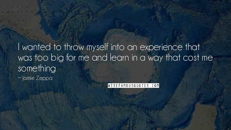 Jamie Zeppa Quotes: I wanted to throw myself into an experience that was too big for me and learn in a way that cost me something