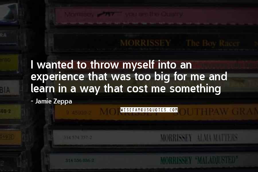 Jamie Zeppa Quotes: I wanted to throw myself into an experience that was too big for me and learn in a way that cost me something