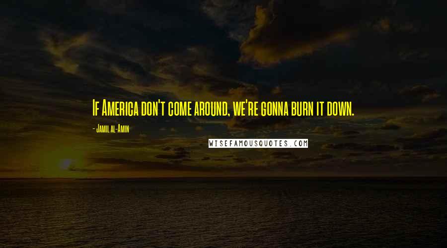 Jamil Al-Amin Quotes: If America don't come around, we're gonna burn it down.