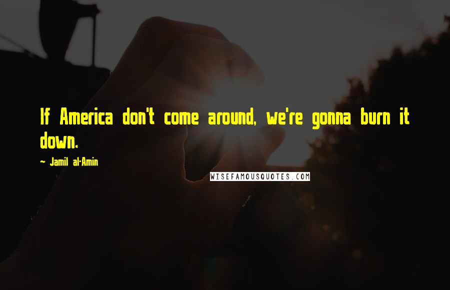 Jamil Al-Amin Quotes: If America don't come around, we're gonna burn it down.