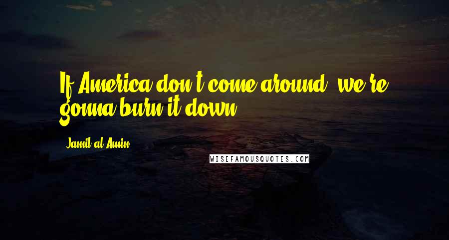 Jamil Al-Amin Quotes: If America don't come around, we're gonna burn it down.