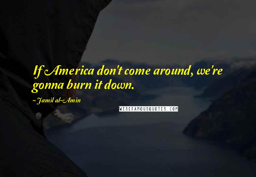 Jamil Al-Amin Quotes: If America don't come around, we're gonna burn it down.