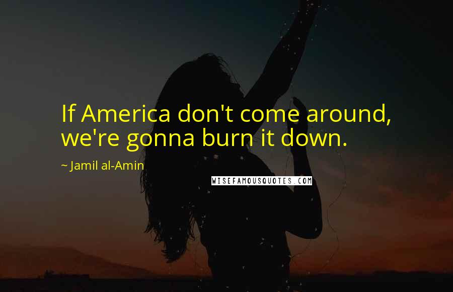 Jamil Al-Amin Quotes: If America don't come around, we're gonna burn it down.
