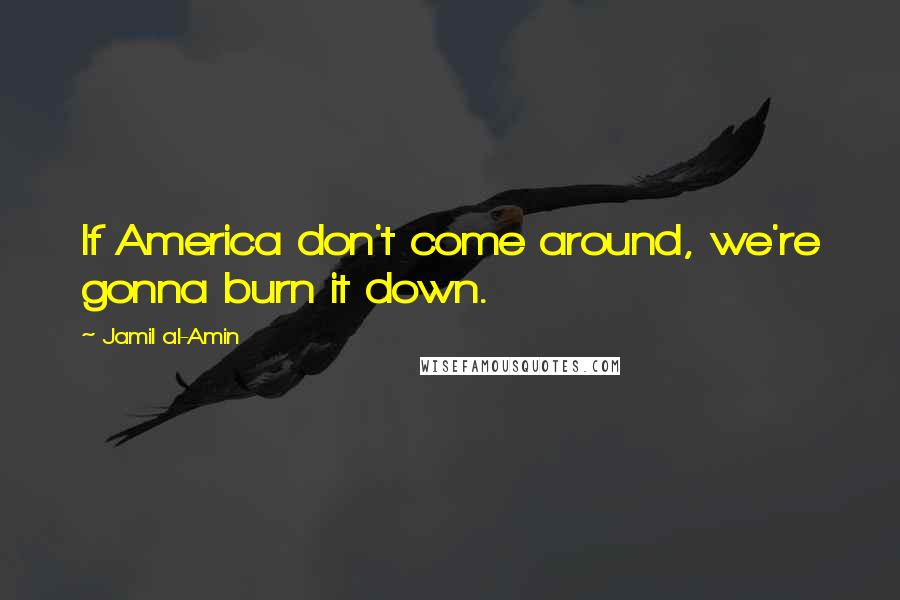 Jamil Al-Amin Quotes: If America don't come around, we're gonna burn it down.