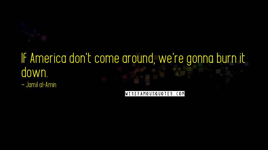 Jamil Al-Amin Quotes: If America don't come around, we're gonna burn it down.