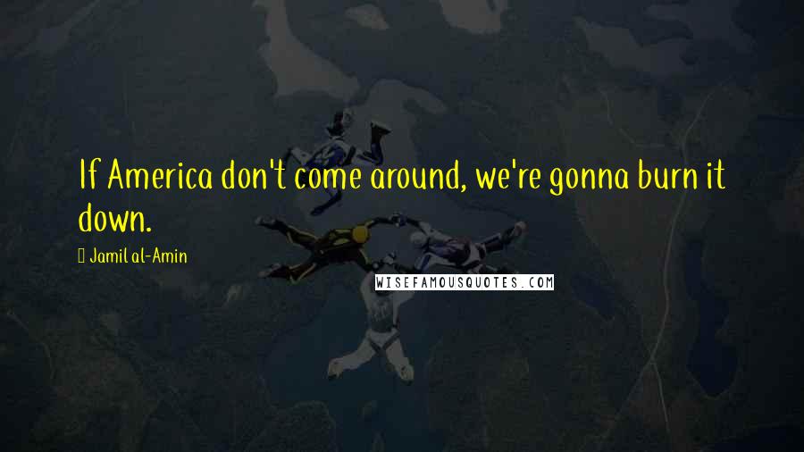 Jamil Al-Amin Quotes: If America don't come around, we're gonna burn it down.