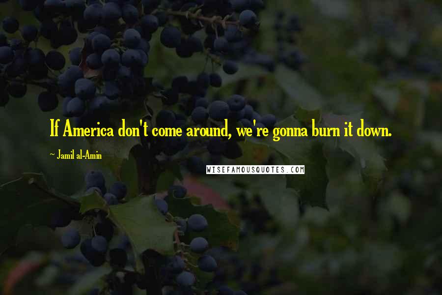 Jamil Al-Amin Quotes: If America don't come around, we're gonna burn it down.