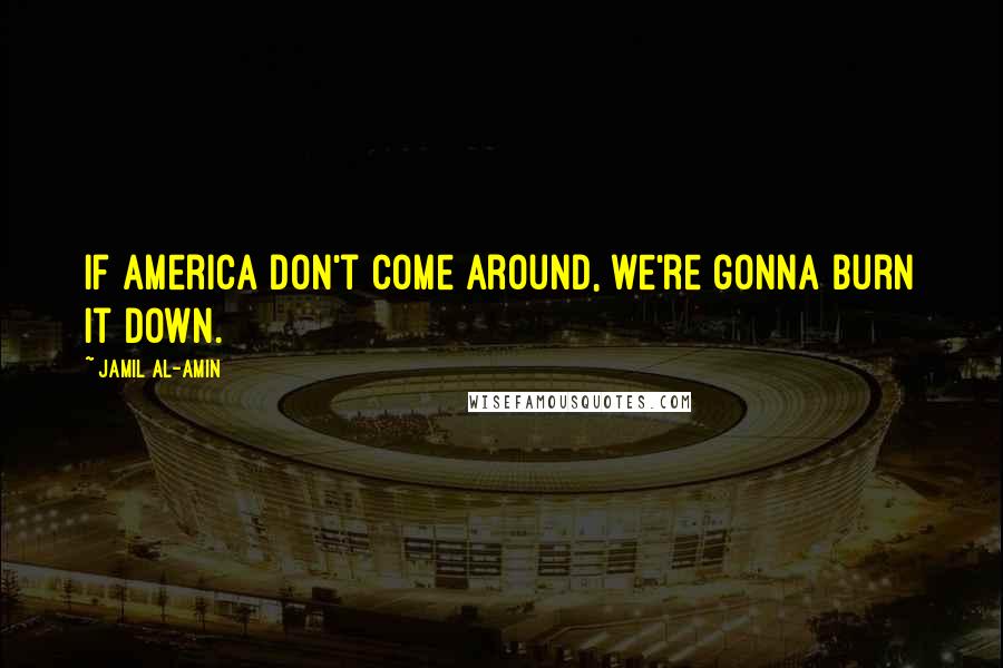 Jamil Al-Amin Quotes: If America don't come around, we're gonna burn it down.