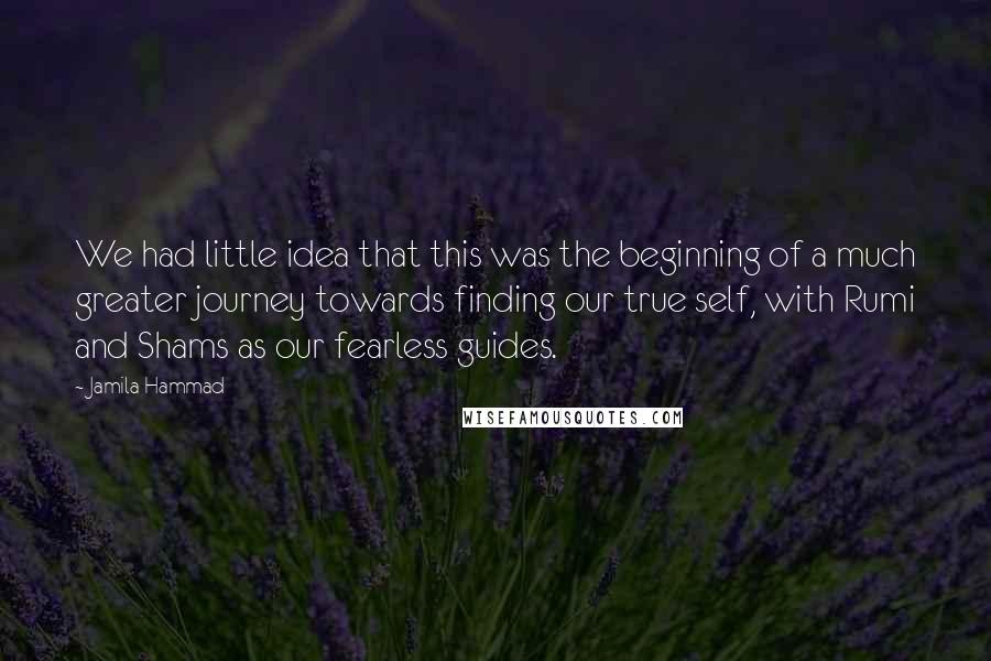 Jamila Hammad Quotes: We had little idea that this was the beginning of a much greater journey towards finding our true self, with Rumi and Shams as our fearless guides.