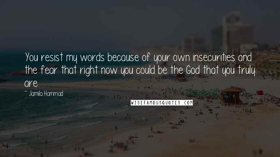 Jamila Hammad Quotes: You resist my words because of your own insecurities and the fear that right now you could be the God that you truly are.