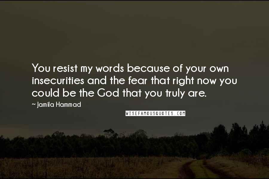 Jamila Hammad Quotes: You resist my words because of your own insecurities and the fear that right now you could be the God that you truly are.