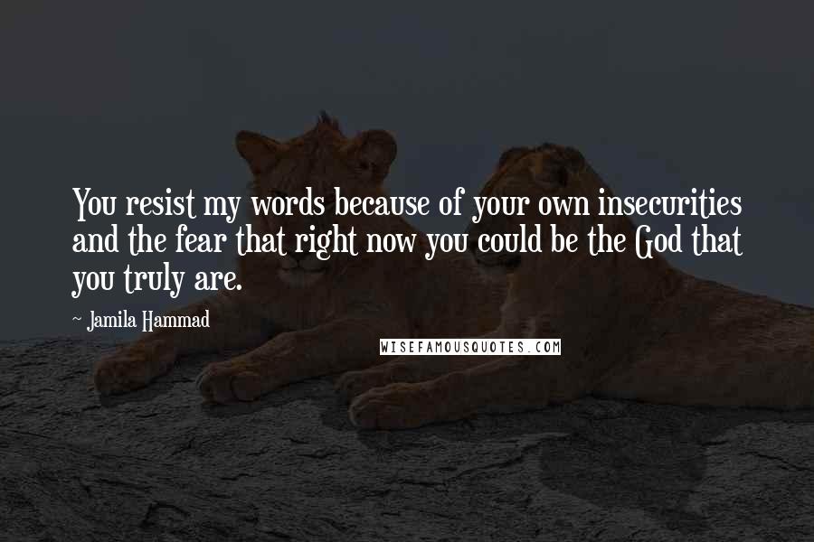Jamila Hammad Quotes: You resist my words because of your own insecurities and the fear that right now you could be the God that you truly are.