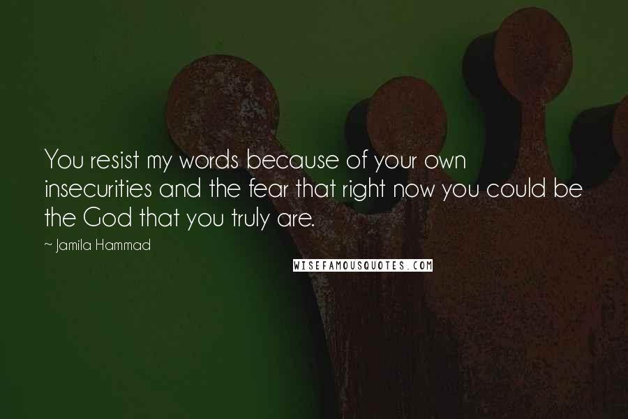 Jamila Hammad Quotes: You resist my words because of your own insecurities and the fear that right now you could be the God that you truly are.