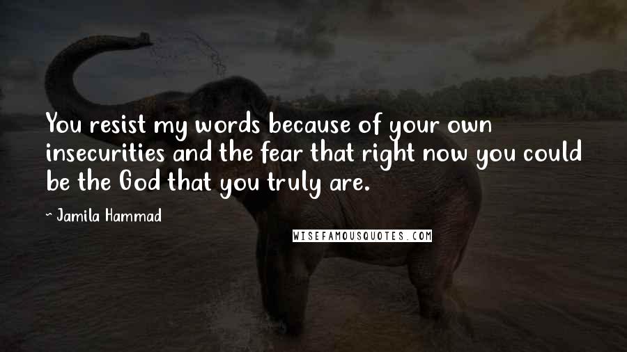 Jamila Hammad Quotes: You resist my words because of your own insecurities and the fear that right now you could be the God that you truly are.