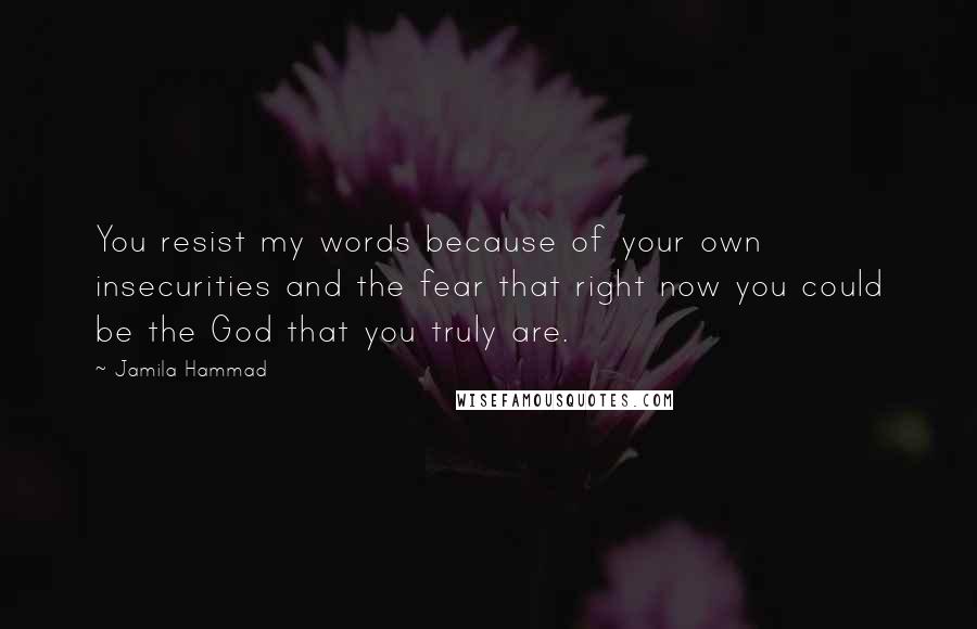 Jamila Hammad Quotes: You resist my words because of your own insecurities and the fear that right now you could be the God that you truly are.