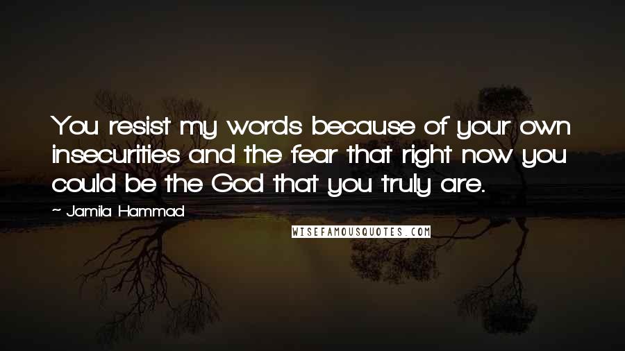 Jamila Hammad Quotes: You resist my words because of your own insecurities and the fear that right now you could be the God that you truly are.