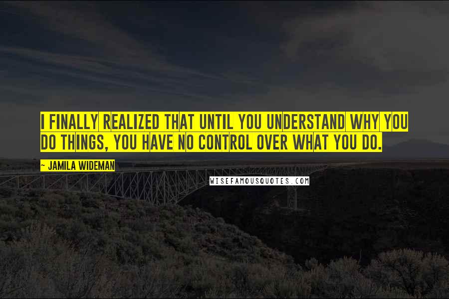 Jamila Wideman Quotes: I finally realized that until you understand why you do things, you have no control over what you do.