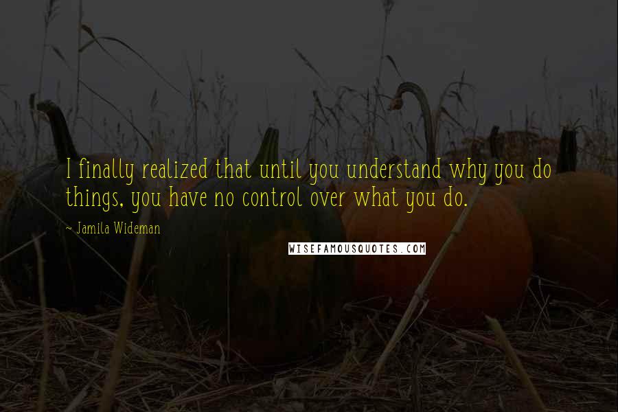 Jamila Wideman Quotes: I finally realized that until you understand why you do things, you have no control over what you do.