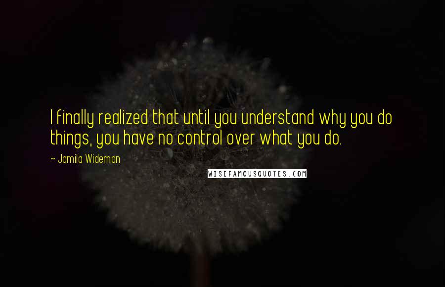 Jamila Wideman Quotes: I finally realized that until you understand why you do things, you have no control over what you do.