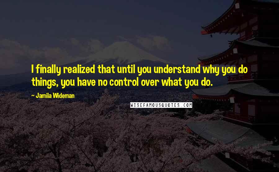 Jamila Wideman Quotes: I finally realized that until you understand why you do things, you have no control over what you do.