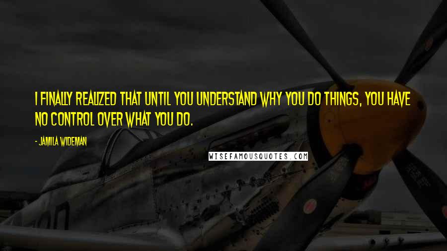 Jamila Wideman Quotes: I finally realized that until you understand why you do things, you have no control over what you do.