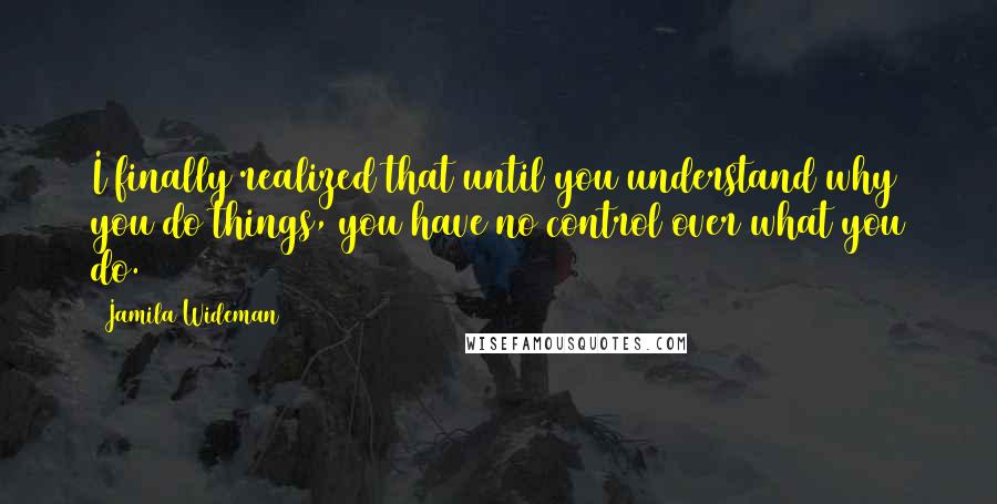 Jamila Wideman Quotes: I finally realized that until you understand why you do things, you have no control over what you do.
