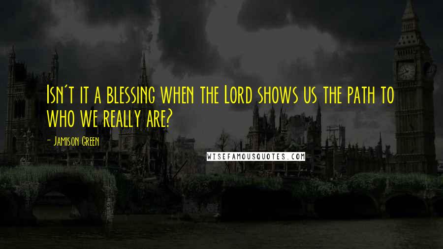 Jamison Green Quotes: Isn't it a blessing when the Lord shows us the path to who we really are?