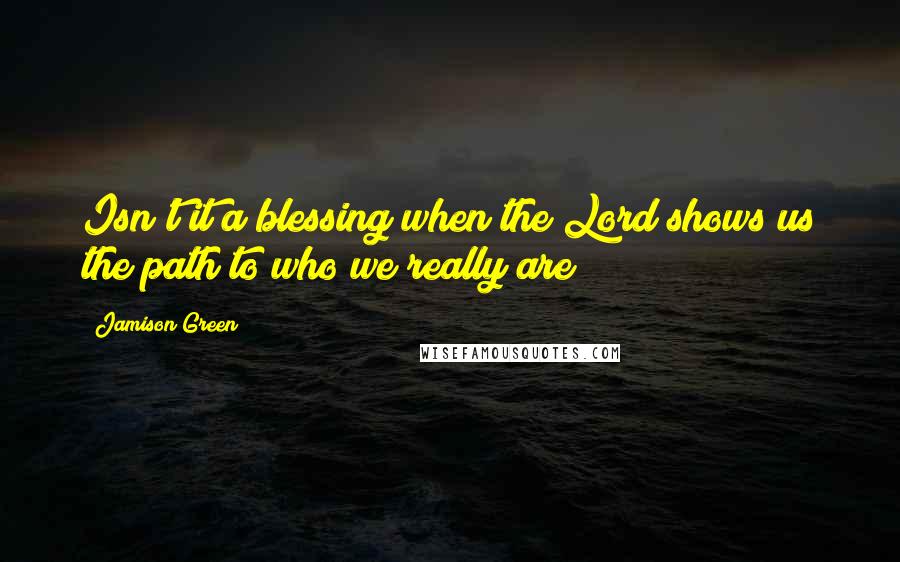 Jamison Green Quotes: Isn't it a blessing when the Lord shows us the path to who we really are?