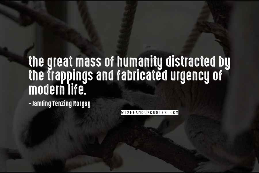 Jamling Tenzing Norgay Quotes: the great mass of humanity distracted by the trappings and fabricated urgency of modern life.