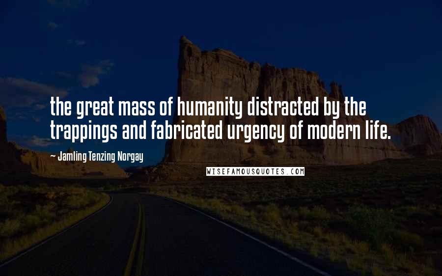 Jamling Tenzing Norgay Quotes: the great mass of humanity distracted by the trappings and fabricated urgency of modern life.