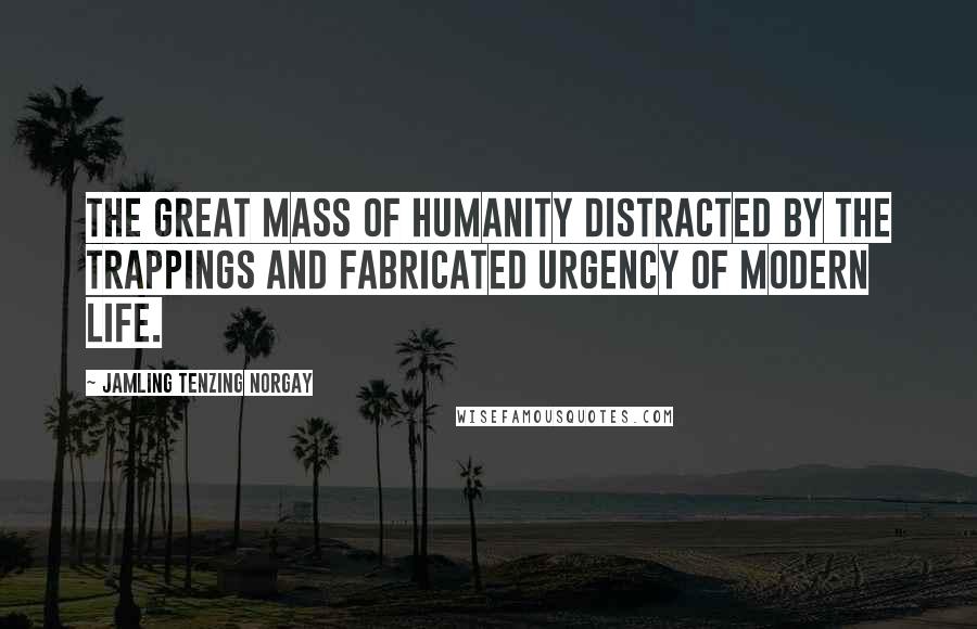 Jamling Tenzing Norgay Quotes: the great mass of humanity distracted by the trappings and fabricated urgency of modern life.