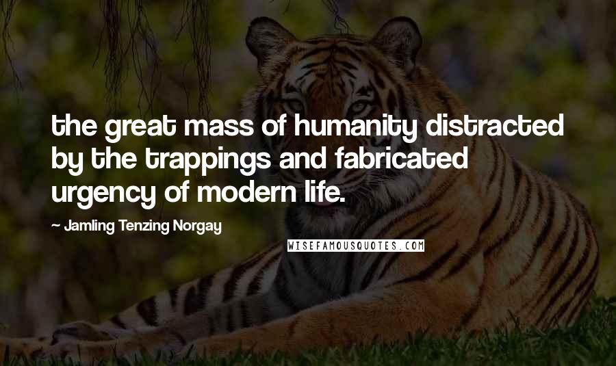 Jamling Tenzing Norgay Quotes: the great mass of humanity distracted by the trappings and fabricated urgency of modern life.