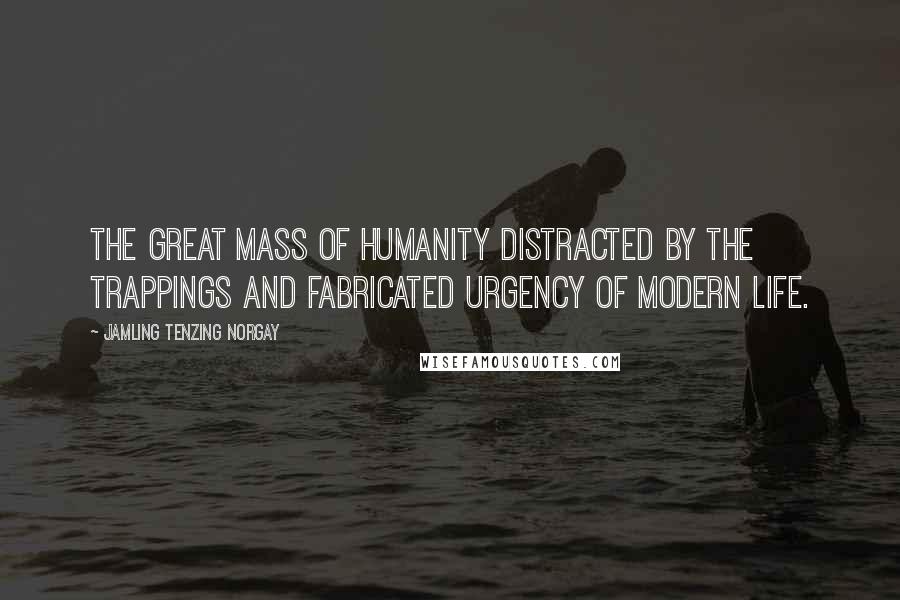 Jamling Tenzing Norgay Quotes: the great mass of humanity distracted by the trappings and fabricated urgency of modern life.