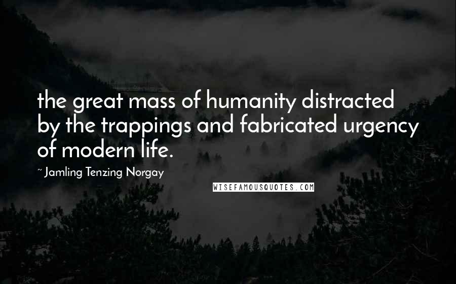 Jamling Tenzing Norgay Quotes: the great mass of humanity distracted by the trappings and fabricated urgency of modern life.