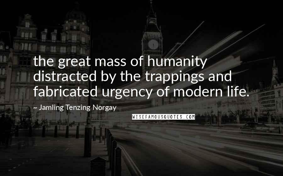 Jamling Tenzing Norgay Quotes: the great mass of humanity distracted by the trappings and fabricated urgency of modern life.