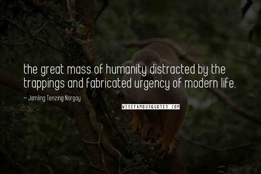 Jamling Tenzing Norgay Quotes: the great mass of humanity distracted by the trappings and fabricated urgency of modern life.