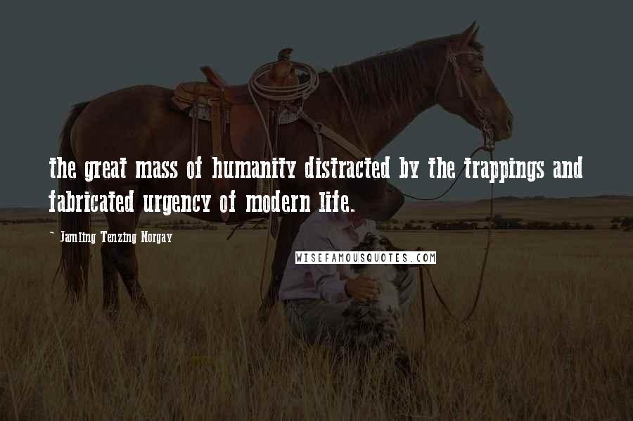Jamling Tenzing Norgay Quotes: the great mass of humanity distracted by the trappings and fabricated urgency of modern life.