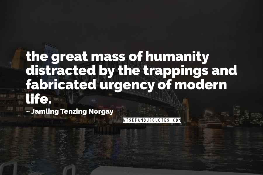 Jamling Tenzing Norgay Quotes: the great mass of humanity distracted by the trappings and fabricated urgency of modern life.