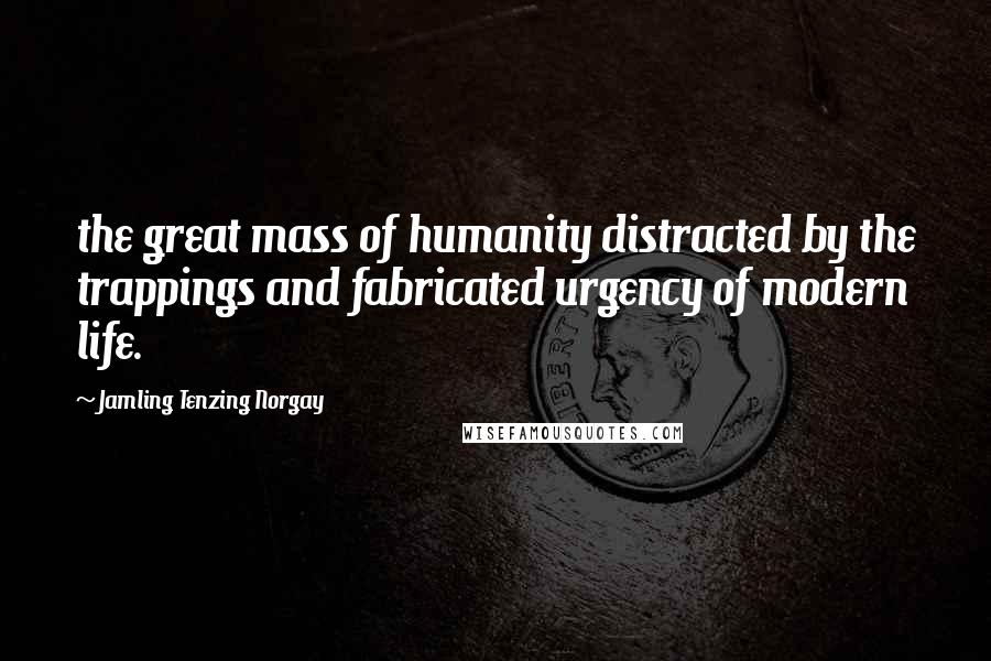 Jamling Tenzing Norgay Quotes: the great mass of humanity distracted by the trappings and fabricated urgency of modern life.