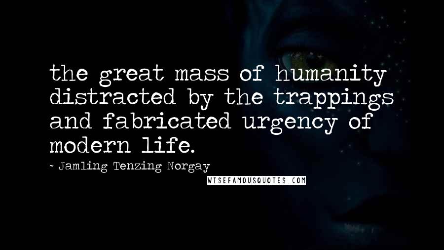 Jamling Tenzing Norgay Quotes: the great mass of humanity distracted by the trappings and fabricated urgency of modern life.