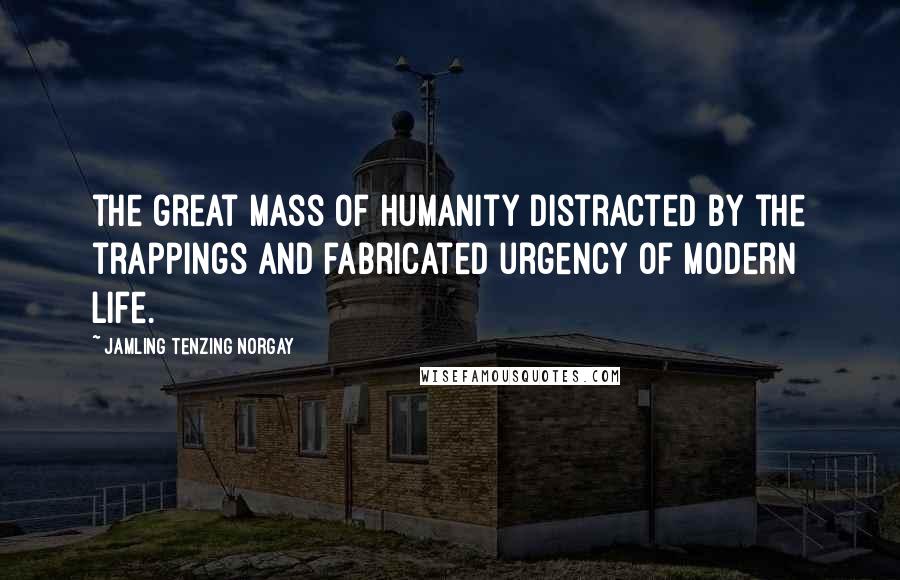 Jamling Tenzing Norgay Quotes: the great mass of humanity distracted by the trappings and fabricated urgency of modern life.