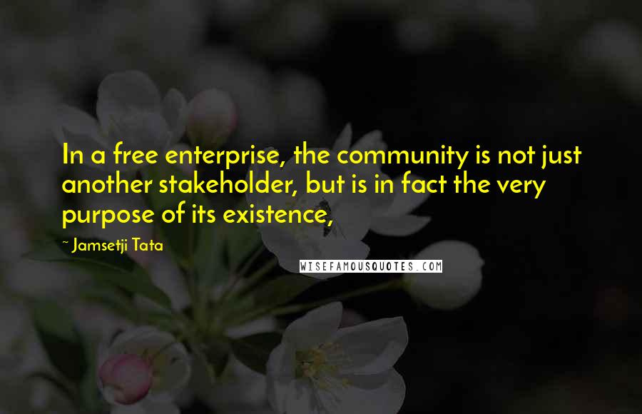 Jamsetji Tata Quotes: In a free enterprise, the community is not just another stakeholder, but is in fact the very purpose of its existence,